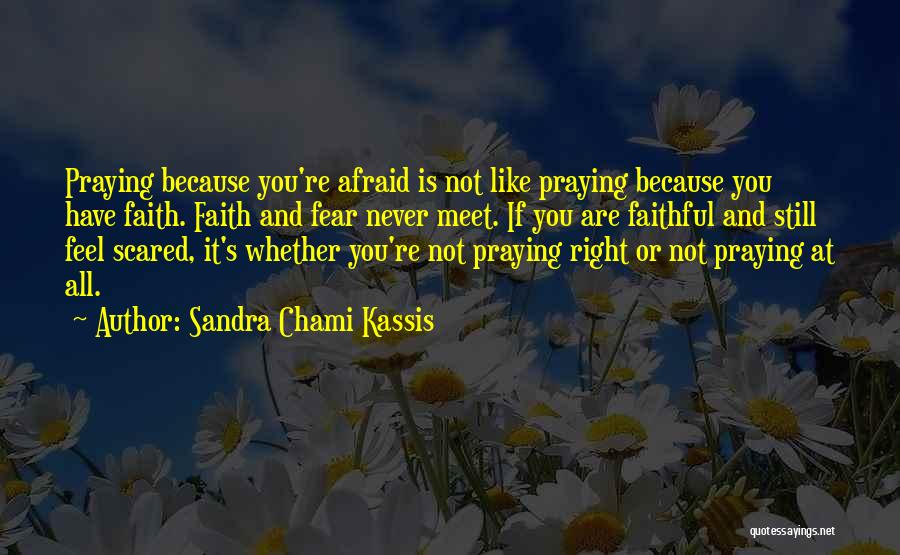 Sandra Chami Kassis Quotes: Praying Because You're Afraid Is Not Like Praying Because You Have Faith. Faith And Fear Never Meet. If You Are