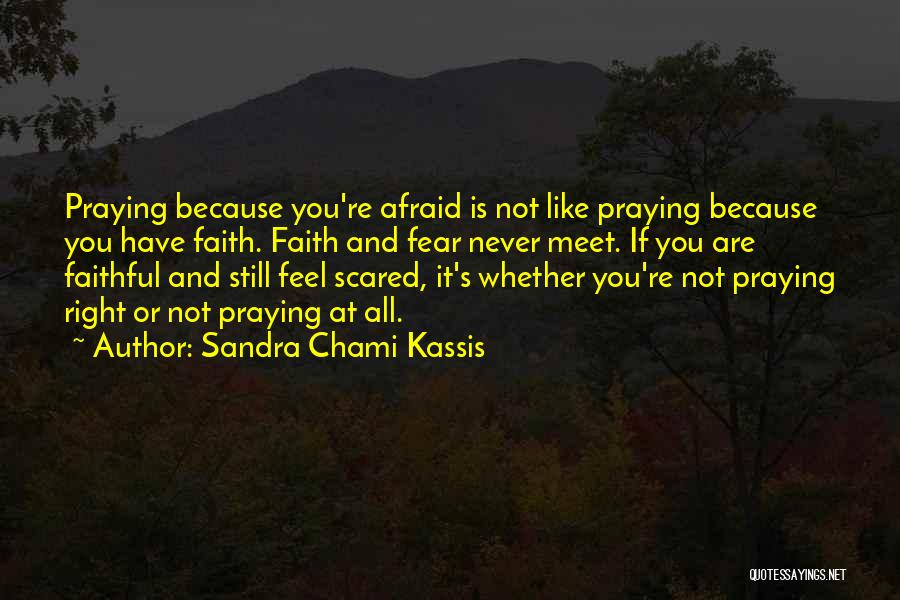 Sandra Chami Kassis Quotes: Praying Because You're Afraid Is Not Like Praying Because You Have Faith. Faith And Fear Never Meet. If You Are