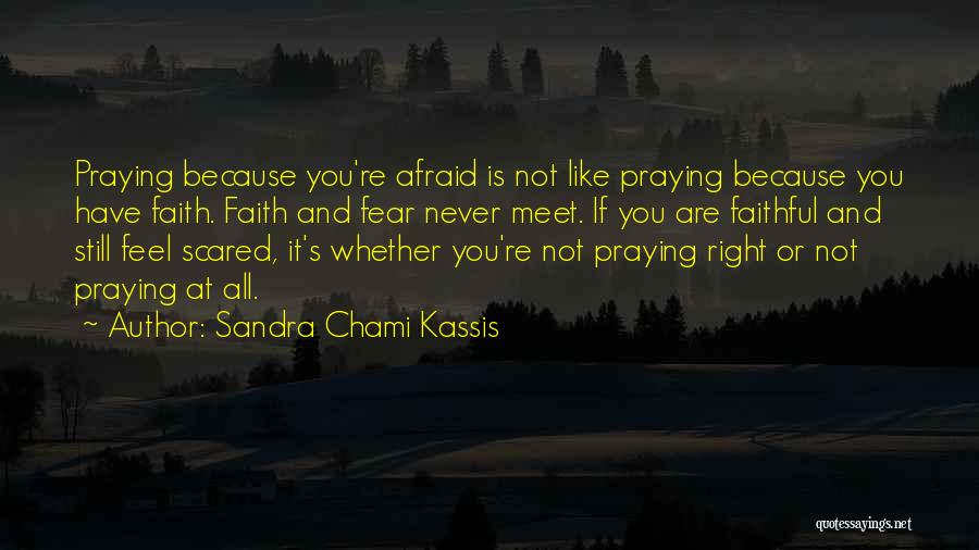 Sandra Chami Kassis Quotes: Praying Because You're Afraid Is Not Like Praying Because You Have Faith. Faith And Fear Never Meet. If You Are