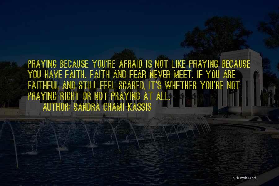 Sandra Chami Kassis Quotes: Praying Because You're Afraid Is Not Like Praying Because You Have Faith. Faith And Fear Never Meet. If You Are