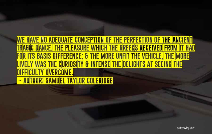 Samuel Taylor Coleridge Quotes: We Have No Adequate Conception Of The Perfection Of The Ancient Tragic Dance. The Pleasure Which The Greeks Received From