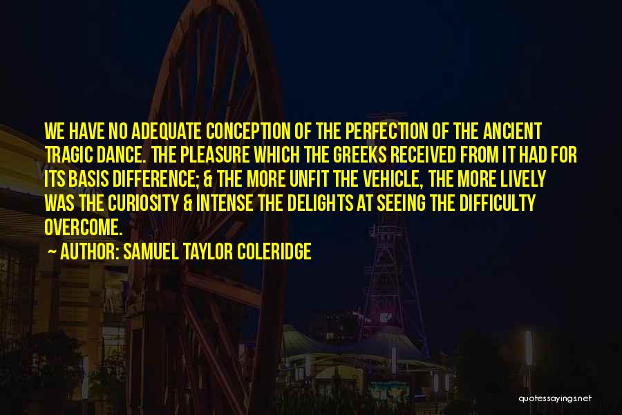 Samuel Taylor Coleridge Quotes: We Have No Adequate Conception Of The Perfection Of The Ancient Tragic Dance. The Pleasure Which The Greeks Received From