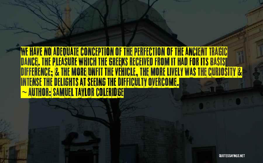 Samuel Taylor Coleridge Quotes: We Have No Adequate Conception Of The Perfection Of The Ancient Tragic Dance. The Pleasure Which The Greeks Received From