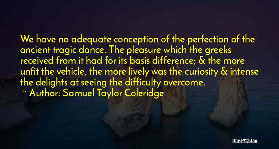 Samuel Taylor Coleridge Quotes: We Have No Adequate Conception Of The Perfection Of The Ancient Tragic Dance. The Pleasure Which The Greeks Received From