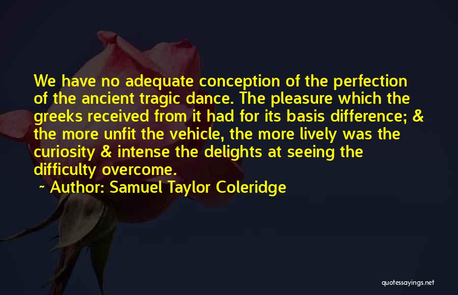 Samuel Taylor Coleridge Quotes: We Have No Adequate Conception Of The Perfection Of The Ancient Tragic Dance. The Pleasure Which The Greeks Received From