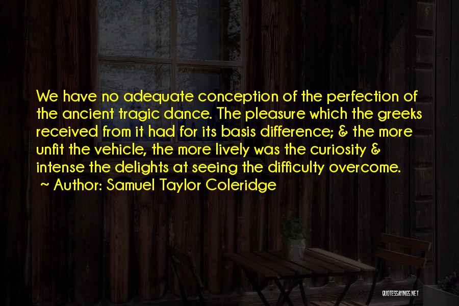 Samuel Taylor Coleridge Quotes: We Have No Adequate Conception Of The Perfection Of The Ancient Tragic Dance. The Pleasure Which The Greeks Received From