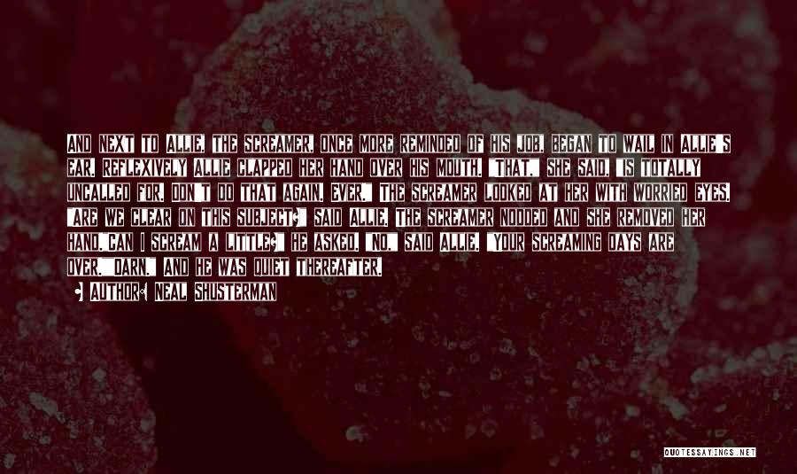 Neal Shusterman Quotes: And Next To Allie, The Screamer, Once More Reminded Of His Job, Began To Wail In Allie's Ear. Reflexively Allie
