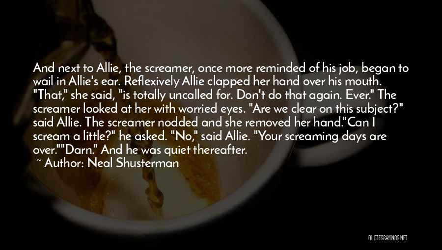 Neal Shusterman Quotes: And Next To Allie, The Screamer, Once More Reminded Of His Job, Began To Wail In Allie's Ear. Reflexively Allie