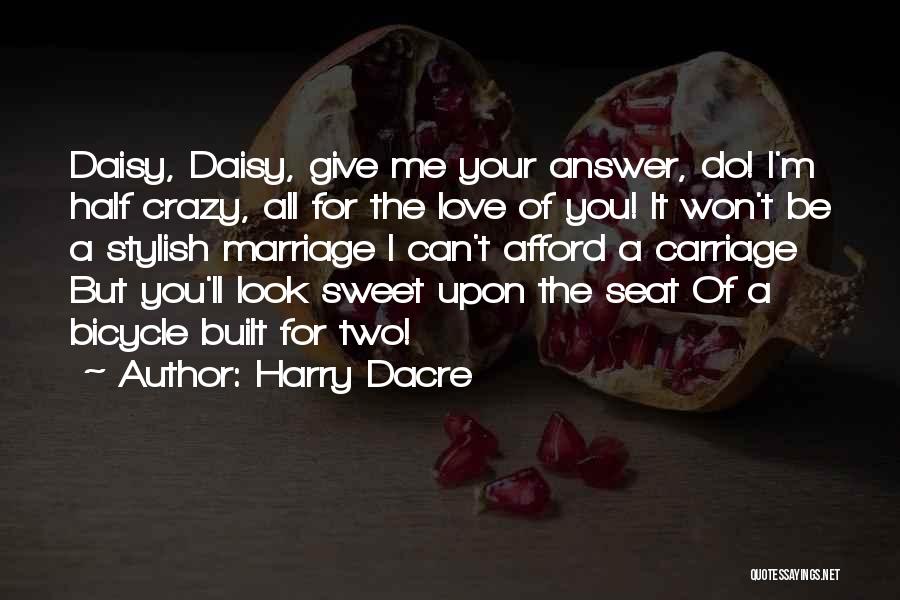 Harry Dacre Quotes: Daisy, Daisy, Give Me Your Answer, Do! I'm Half Crazy, All For The Love Of You! It Won't Be A
