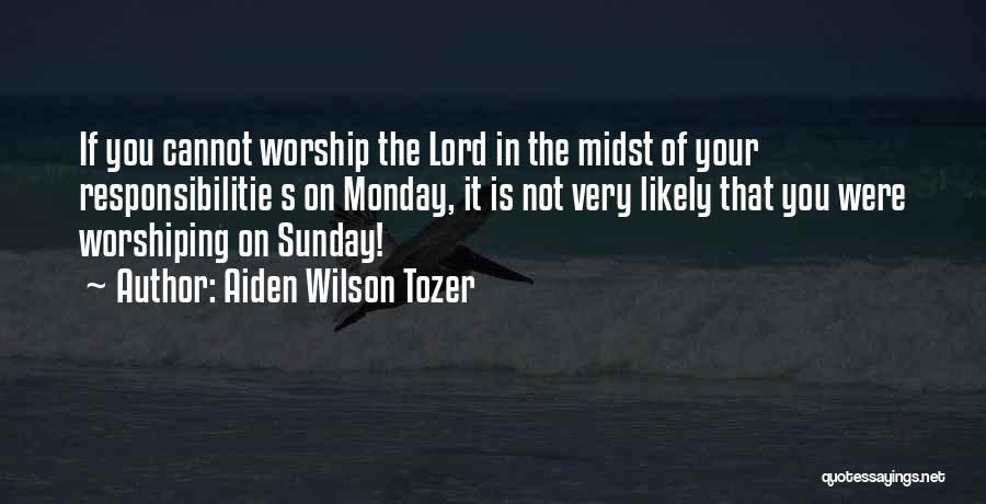 Aiden Wilson Tozer Quotes: If You Cannot Worship The Lord In The Midst Of Your Responsibilitie S On Monday, It Is Not Very Likely