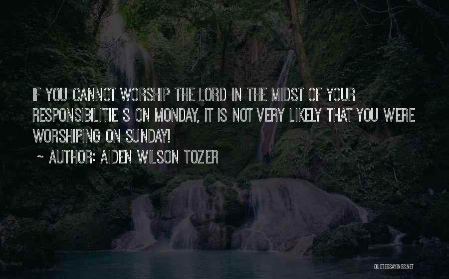 Aiden Wilson Tozer Quotes: If You Cannot Worship The Lord In The Midst Of Your Responsibilitie S On Monday, It Is Not Very Likely