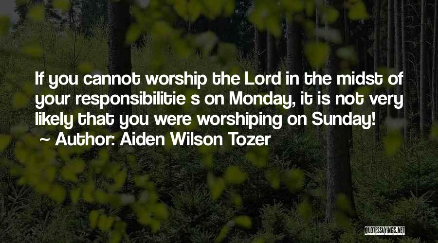 Aiden Wilson Tozer Quotes: If You Cannot Worship The Lord In The Midst Of Your Responsibilitie S On Monday, It Is Not Very Likely