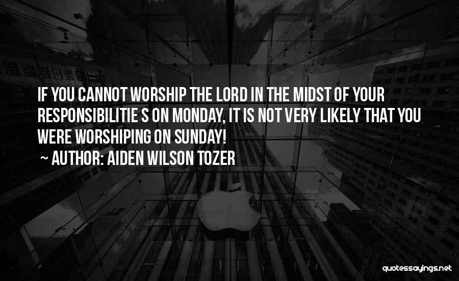Aiden Wilson Tozer Quotes: If You Cannot Worship The Lord In The Midst Of Your Responsibilitie S On Monday, It Is Not Very Likely