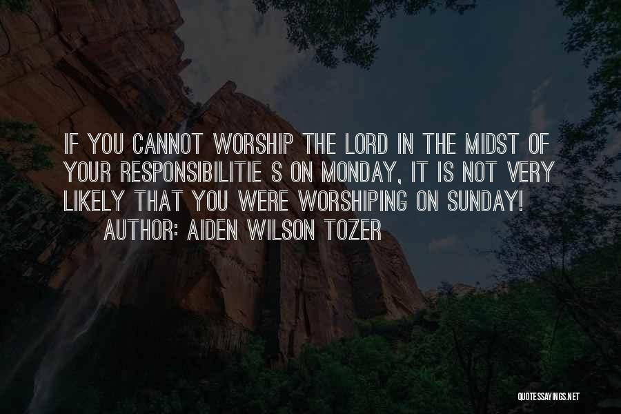 Aiden Wilson Tozer Quotes: If You Cannot Worship The Lord In The Midst Of Your Responsibilitie S On Monday, It Is Not Very Likely