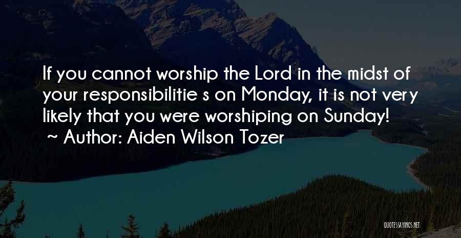 Aiden Wilson Tozer Quotes: If You Cannot Worship The Lord In The Midst Of Your Responsibilitie S On Monday, It Is Not Very Likely