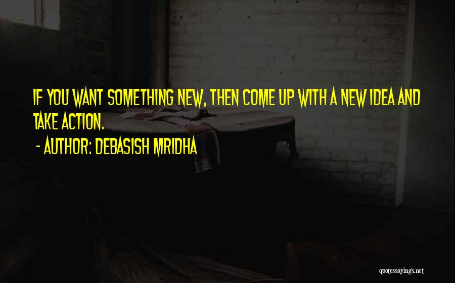 Debasish Mridha Quotes: If You Want Something New, Then Come Up With A New Idea And Take Action.