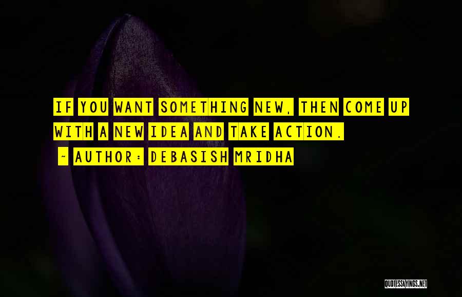 Debasish Mridha Quotes: If You Want Something New, Then Come Up With A New Idea And Take Action.