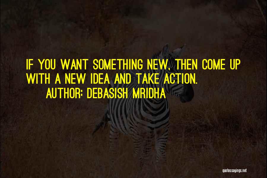 Debasish Mridha Quotes: If You Want Something New, Then Come Up With A New Idea And Take Action.