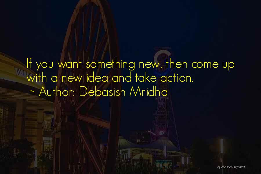 Debasish Mridha Quotes: If You Want Something New, Then Come Up With A New Idea And Take Action.