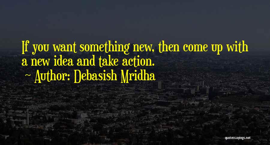 Debasish Mridha Quotes: If You Want Something New, Then Come Up With A New Idea And Take Action.