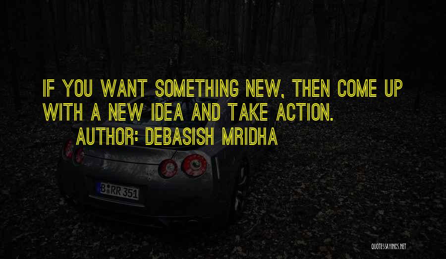 Debasish Mridha Quotes: If You Want Something New, Then Come Up With A New Idea And Take Action.