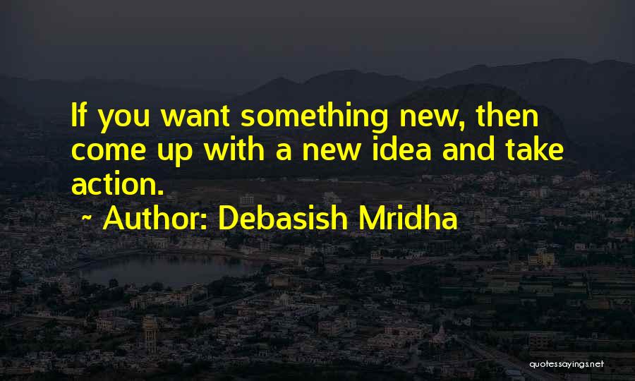 Debasish Mridha Quotes: If You Want Something New, Then Come Up With A New Idea And Take Action.