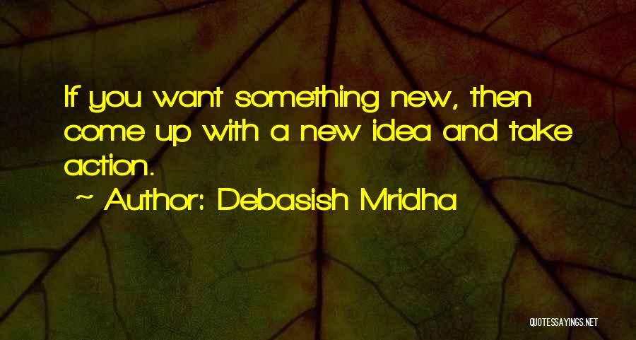 Debasish Mridha Quotes: If You Want Something New, Then Come Up With A New Idea And Take Action.
