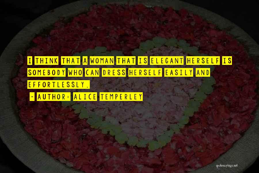 Alice Temperley Quotes: I Think That A Woman That Is Elegant Herself Is Somebody Who Can Dress Herself Easily And Effortlessly.