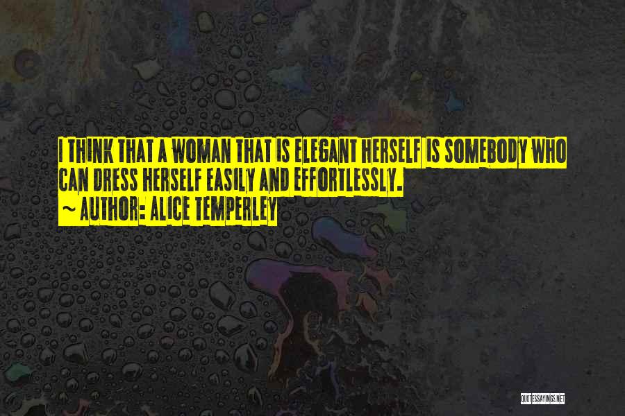 Alice Temperley Quotes: I Think That A Woman That Is Elegant Herself Is Somebody Who Can Dress Herself Easily And Effortlessly.