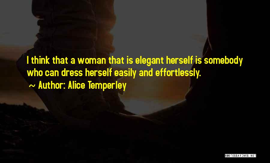 Alice Temperley Quotes: I Think That A Woman That Is Elegant Herself Is Somebody Who Can Dress Herself Easily And Effortlessly.
