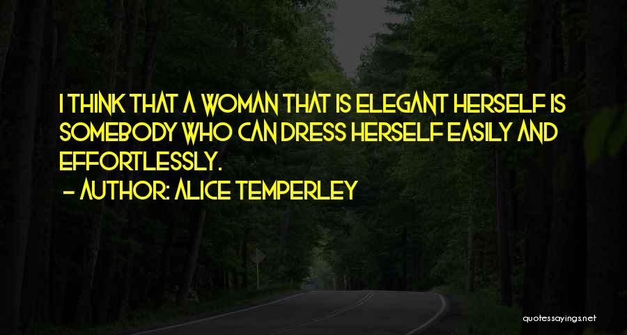 Alice Temperley Quotes: I Think That A Woman That Is Elegant Herself Is Somebody Who Can Dress Herself Easily And Effortlessly.
