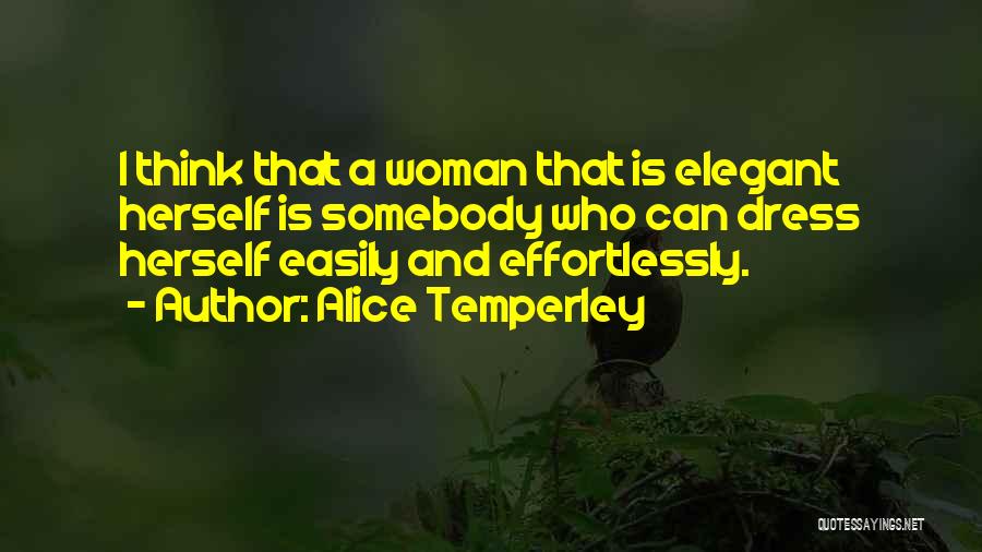 Alice Temperley Quotes: I Think That A Woman That Is Elegant Herself Is Somebody Who Can Dress Herself Easily And Effortlessly.