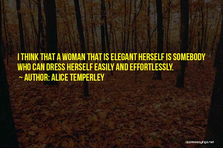 Alice Temperley Quotes: I Think That A Woman That Is Elegant Herself Is Somebody Who Can Dress Herself Easily And Effortlessly.