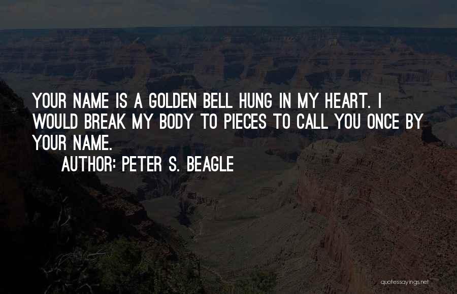 Peter S. Beagle Quotes: Your Name Is A Golden Bell Hung In My Heart. I Would Break My Body To Pieces To Call You