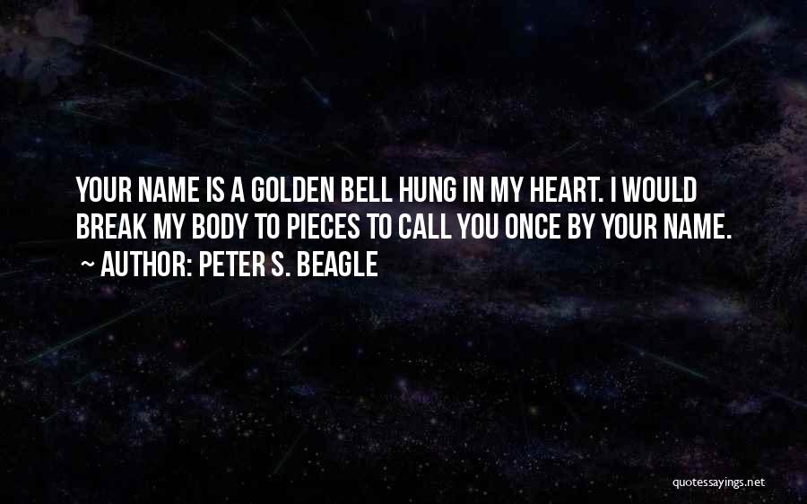 Peter S. Beagle Quotes: Your Name Is A Golden Bell Hung In My Heart. I Would Break My Body To Pieces To Call You