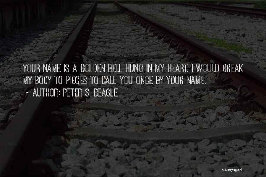 Peter S. Beagle Quotes: Your Name Is A Golden Bell Hung In My Heart. I Would Break My Body To Pieces To Call You
