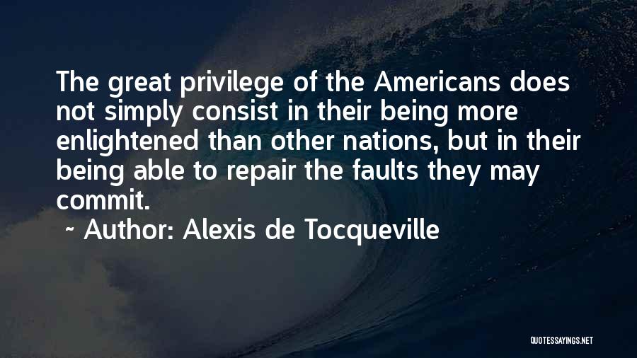 Alexis De Tocqueville Quotes: The Great Privilege Of The Americans Does Not Simply Consist In Their Being More Enlightened Than Other Nations, But In