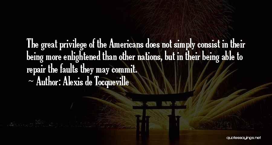 Alexis De Tocqueville Quotes: The Great Privilege Of The Americans Does Not Simply Consist In Their Being More Enlightened Than Other Nations, But In