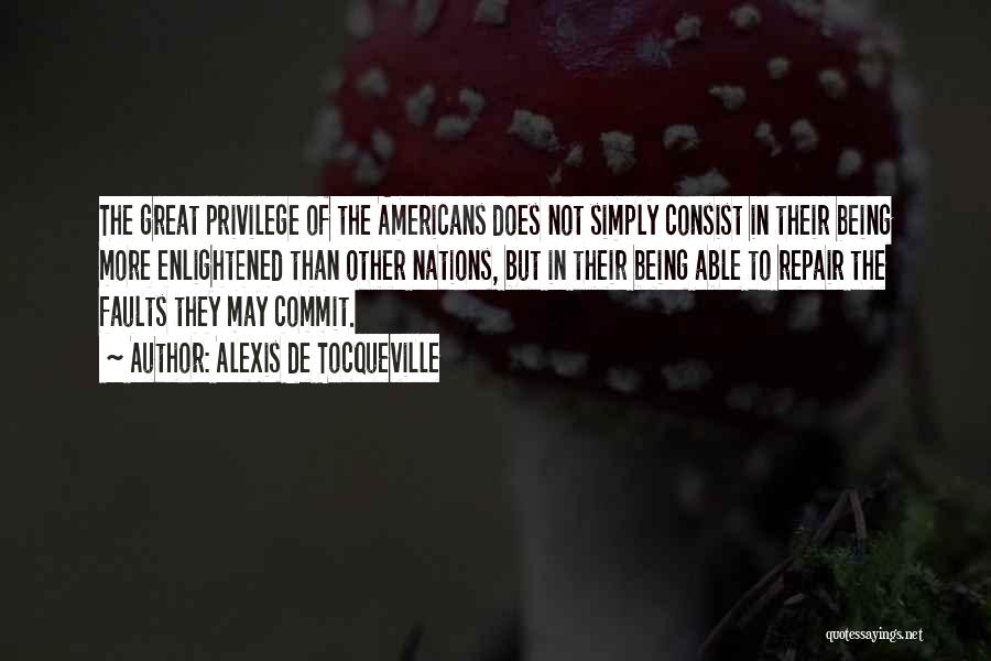 Alexis De Tocqueville Quotes: The Great Privilege Of The Americans Does Not Simply Consist In Their Being More Enlightened Than Other Nations, But In