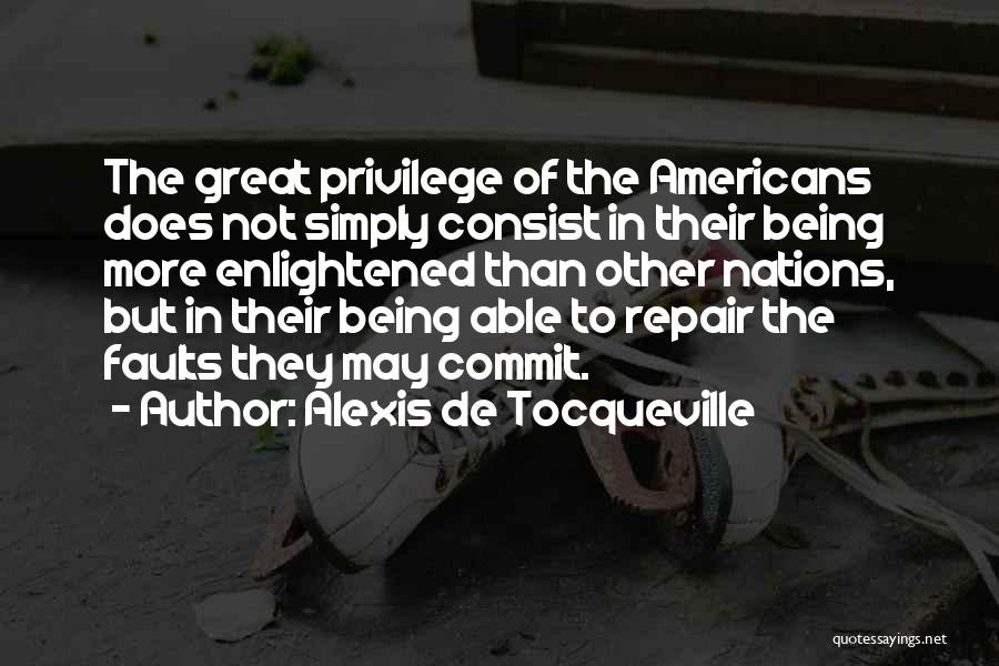 Alexis De Tocqueville Quotes: The Great Privilege Of The Americans Does Not Simply Consist In Their Being More Enlightened Than Other Nations, But In