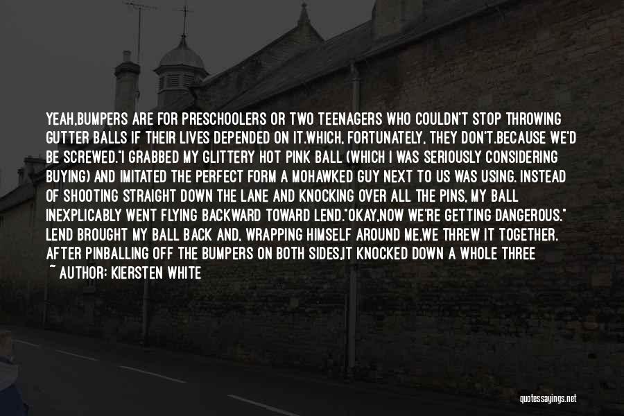 Kiersten White Quotes: Yeah,bumpers Are For Preschoolers Or Two Teenagers Who Couldn't Stop Throwing Gutter Balls If Their Lives Depended On It.which, Fortunately,