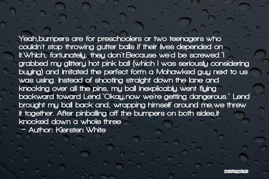 Kiersten White Quotes: Yeah,bumpers Are For Preschoolers Or Two Teenagers Who Couldn't Stop Throwing Gutter Balls If Their Lives Depended On It.which, Fortunately,