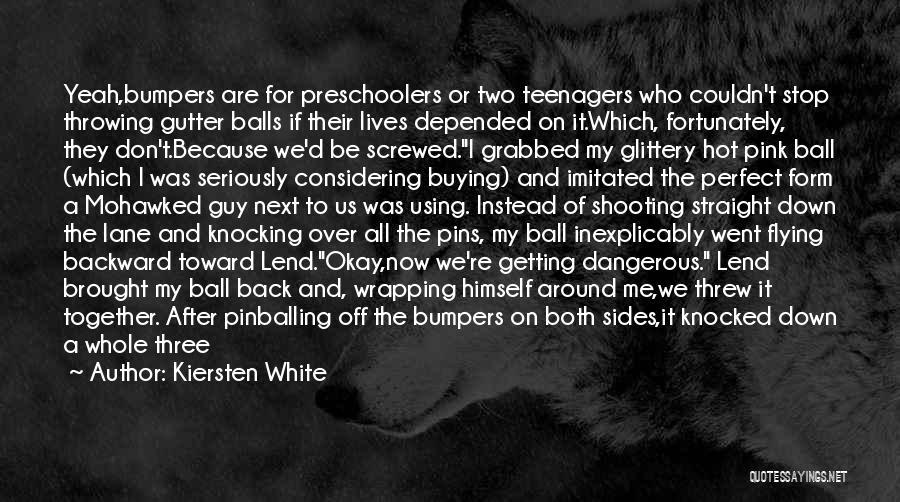 Kiersten White Quotes: Yeah,bumpers Are For Preschoolers Or Two Teenagers Who Couldn't Stop Throwing Gutter Balls If Their Lives Depended On It.which, Fortunately,