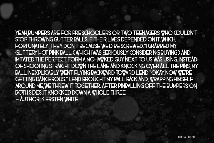 Kiersten White Quotes: Yeah,bumpers Are For Preschoolers Or Two Teenagers Who Couldn't Stop Throwing Gutter Balls If Their Lives Depended On It.which, Fortunately,