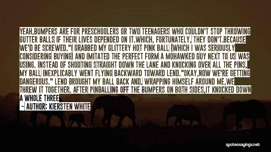 Kiersten White Quotes: Yeah,bumpers Are For Preschoolers Or Two Teenagers Who Couldn't Stop Throwing Gutter Balls If Their Lives Depended On It.which, Fortunately,