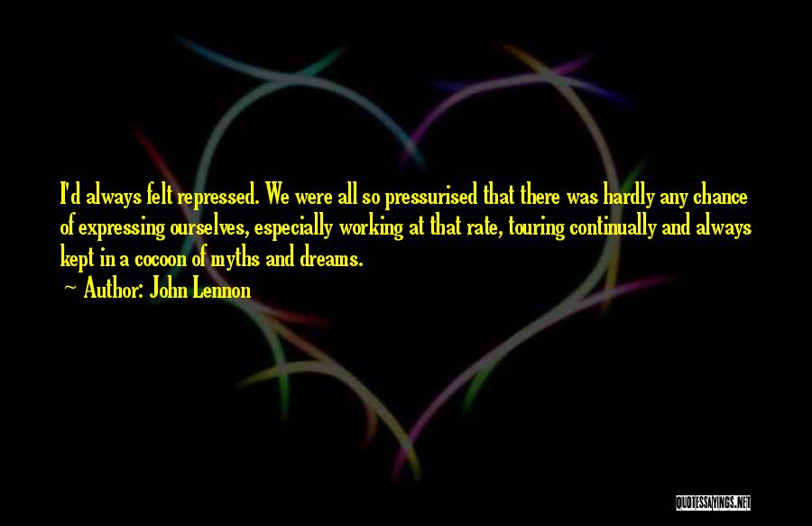 John Lennon Quotes: I'd Always Felt Repressed. We Were All So Pressurised That There Was Hardly Any Chance Of Expressing Ourselves, Especially Working