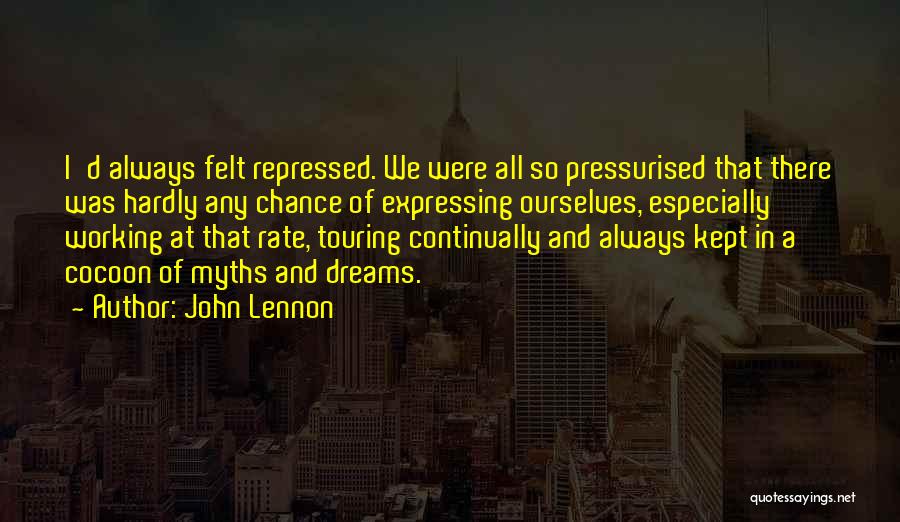 John Lennon Quotes: I'd Always Felt Repressed. We Were All So Pressurised That There Was Hardly Any Chance Of Expressing Ourselves, Especially Working