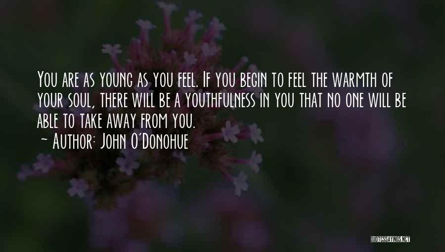 John O'Donohue Quotes: You Are As Young As You Feel. If You Begin To Feel The Warmth Of Your Soul, There Will Be