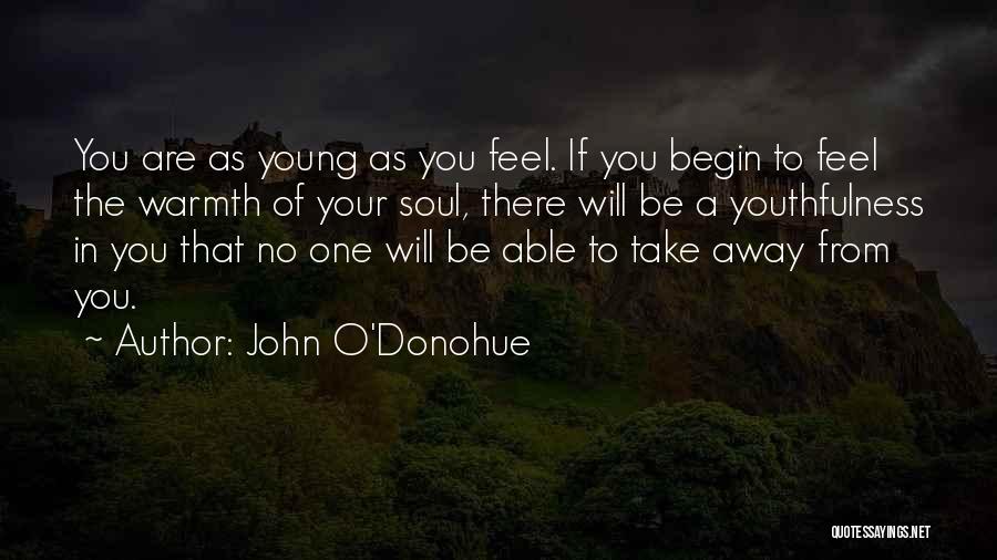 John O'Donohue Quotes: You Are As Young As You Feel. If You Begin To Feel The Warmth Of Your Soul, There Will Be