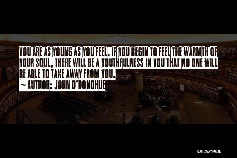 John O'Donohue Quotes: You Are As Young As You Feel. If You Begin To Feel The Warmth Of Your Soul, There Will Be